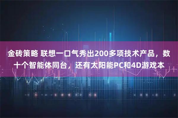 金砖策略 联想一口气秀出200多项技术产品，数十个智能体同台，还有太阳能PC和4D游戏本