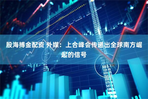股海搏金配资 外媒：上合峰会传递出全球南方崛起的信号