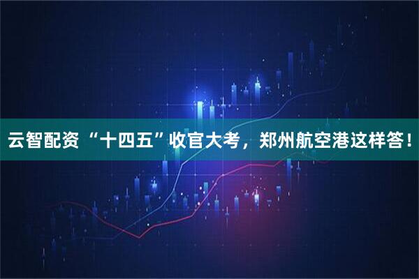 云智配资 “十四五”收官大考，郑州航空港这样答！