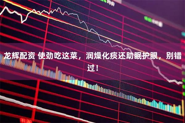 龙辉配资 使劲吃这菜，润燥化痰还助眠护眼，别错过！