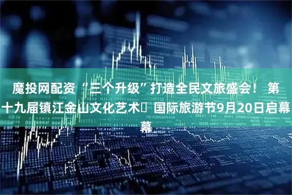 魔投网配资 “三个升级”打造全民文旅盛会！ 第十九届镇江金山文化艺术・国际旅游节9月20日启幕