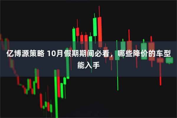 亿博源策略 10月假期期间必看，哪些降价的车型能入手