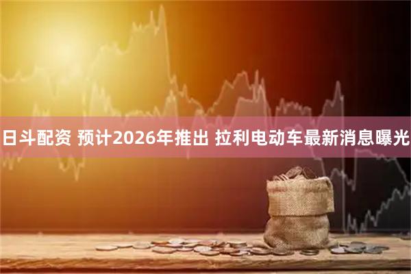日斗配资 预计2026年推出 拉利电动车最新消息曝光