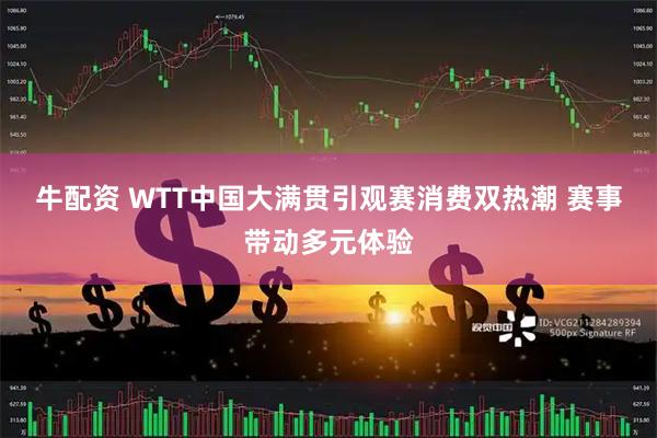牛配资 WTT中国大满贯引观赛消费双热潮 赛事带动多元体验