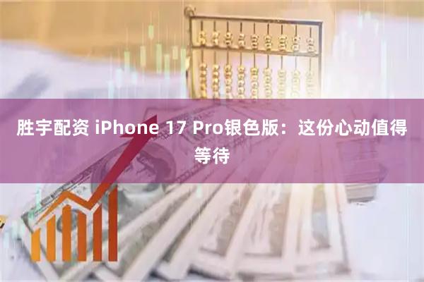 胜宇配资 iPhone 17 Pro银色版：这份心动值得等待