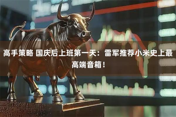 高手策略 国庆后上班第一天：雷军推荐小米史上最高端音箱！