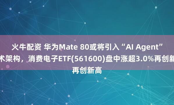 火牛配资 华为Mate 80或将引入“AI Agent”技术架构，消费电子ETF(561600)盘中涨超3.0%再创新高