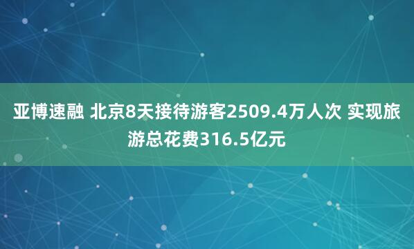 亚博速融 北京8天接待游客2509.4万人次 实现旅游总花费316.5亿元