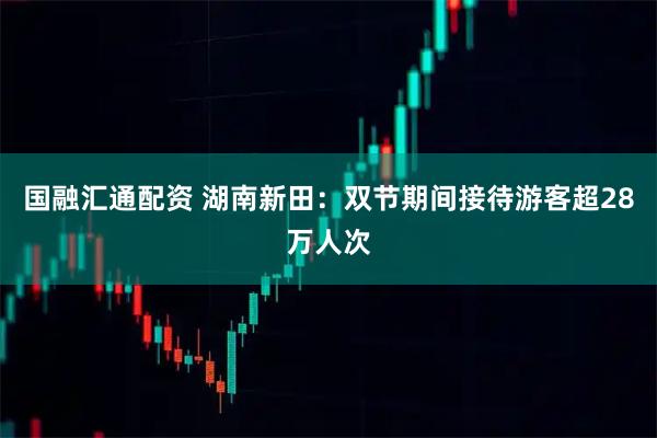 国融汇通配资 湖南新田：双节期间接待游客超28万人次
