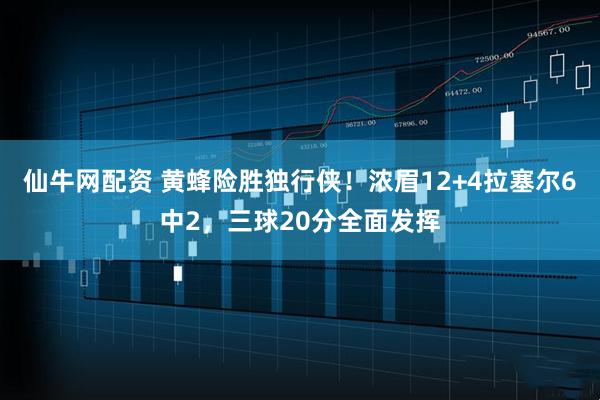 仙牛网配资 黄蜂险胜独行侠！浓眉12+4拉塞尔6中2，三球20分全面发挥