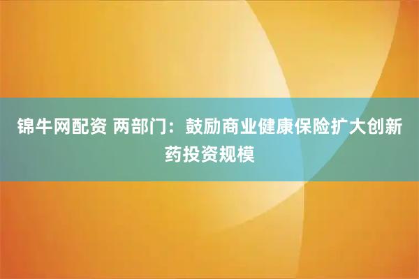 锦牛网配资 两部门：鼓励商业健康保险扩大创新药投资规模