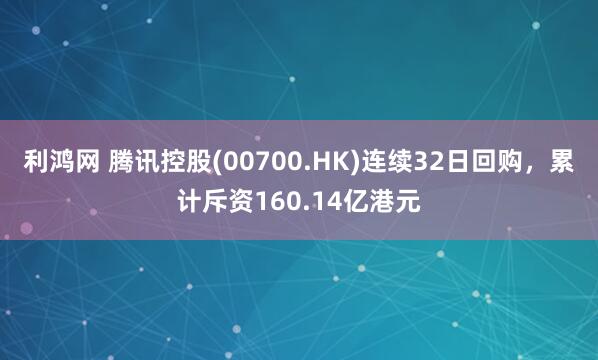 利鸿网 腾讯控股(00700.HK)连续32日回购，累计斥资160.14亿港元