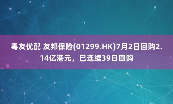 粤友优配 友邦保险(01299.HK)7月2日回购2.14亿港元，已连续39日回购