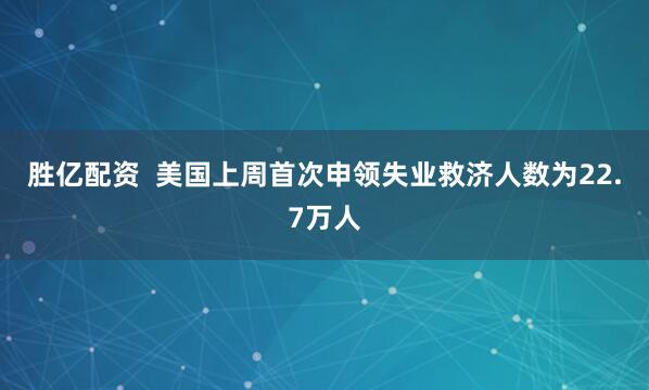 胜亿配资  美国上周首次申领失业救济人数为22.7万人