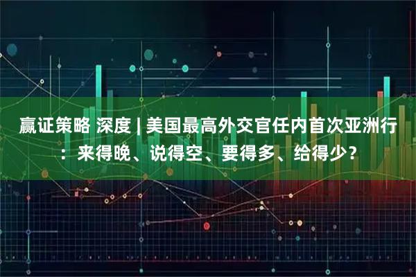 赢证策略 深度 | 美国最高外交官任内首次亚洲行:来得晚、说得空、要得多、给得少?