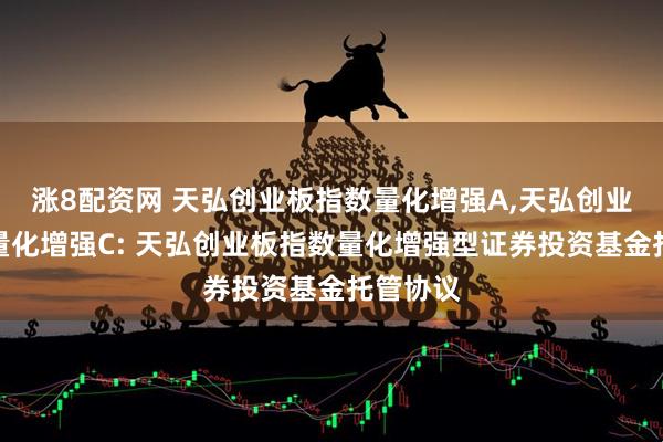 涨8配资网 天弘创业板指数量化增强A,天弘创业板指数量化增强C: 天弘创业板指数量化增强型证券投资基金托管协议