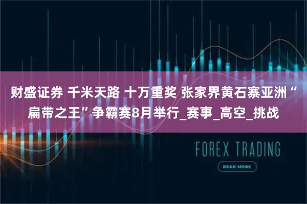 财盛证券 千米天路 十万重奖 张家界黄石寨亚洲“扁带之王”争霸赛8月举行_赛事_高空_挑战