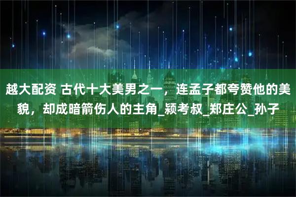 越大配资 古代十大美男之一，连孟子都夸赞他的美貌，却成暗箭伤人的主角_颍考叔_郑庄公_孙子