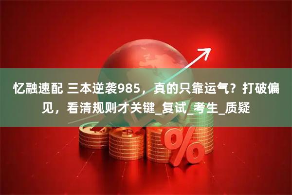 忆融速配 三本逆袭985，真的只靠运气？打破偏见，看清规则才关键_复试_考生_质疑