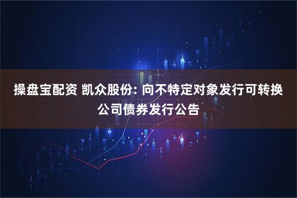 操盘宝配资 凯众股份: 向不特定对象发行可转换公司债券发行公告
