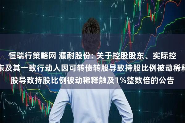 恒瑞行策略网 濮耐股份: 关于控股股东、实际控制人和持股5%以上股东及其一致行动人因可转债转股导致持股比例被动稀释触及1%整数倍的公告